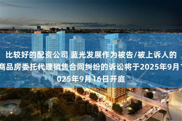 比较好的配资公司 蓝光发展作为被告/被上诉人的1起涉及商品房委托代理销售合同纠纷的诉讼将于2025年9月16日开庭