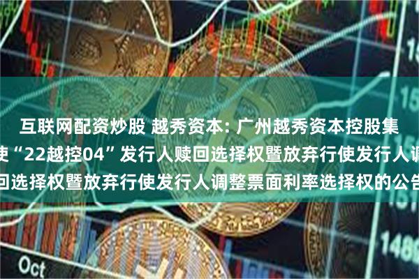 互联网配资炒股 越秀资本: 广州越秀资本控股集团股份有限公司关于行使“22越控04”发行人赎回选择权暨放弃行使发行人调整票面利率选择权的公告