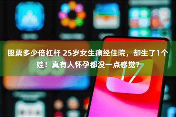 股票多少倍杠杆 25岁女生痛经住院，却生了1个娃！真有人怀孕都没一点感觉？
