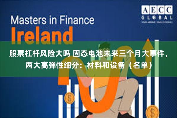 股票杠杆风险大吗 固态电池未来三个月大事件，两大高弹性细分：材料和设备（名单）