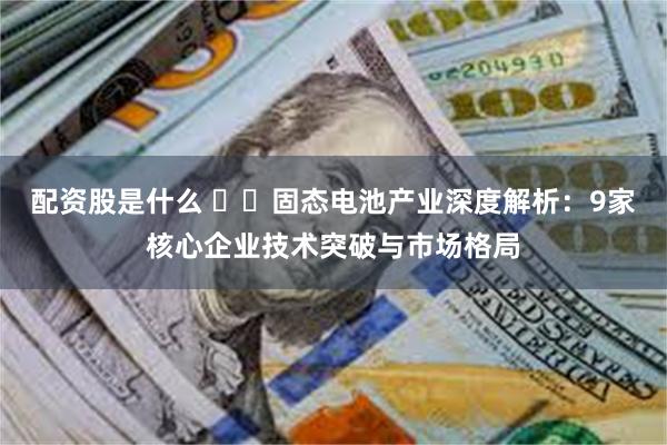 配资股是什么 ​​固态电池产业深度解析：9家核心企业技术突破与市场格局