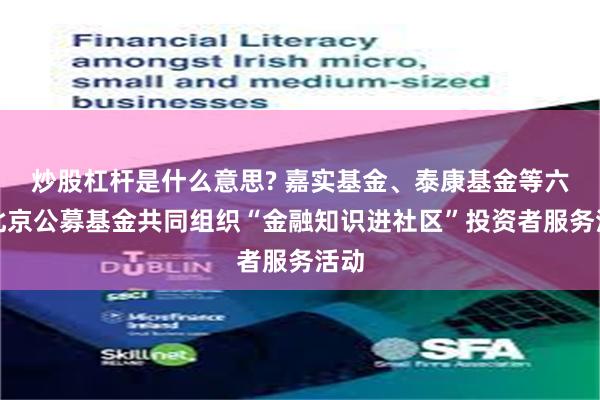 炒股杠杆是什么意思? 嘉实基金、泰康基金等六家北京公募基金共同组织“金融知识进社区”投资者服务活动
