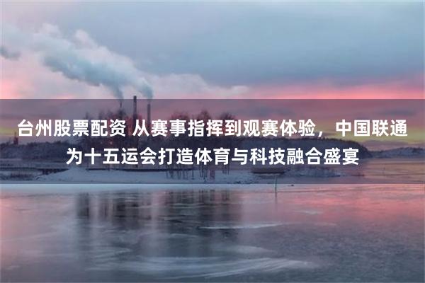 台州股票配资 从赛事指挥到观赛体验,中国联通为十五运会打造体育与科技融合盛宴