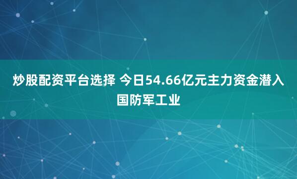 炒股配资平台选择 今日54.66亿元主力资金潜入国防军工业