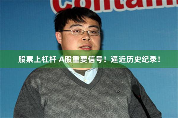 股票上杠杆 A股重要信号！逼近历史纪录！