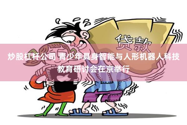 炒股杠杆公司 青少年具身智能与人形机器人科技教育研讨会在京举行