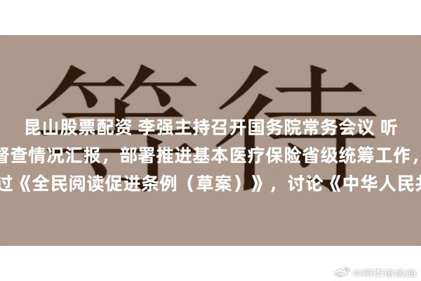昆山股票配资 李强主持召开国务院常务会议 听取推动高质量发展综合督查情况汇报,部署推进基本医疗保险省级统筹工作,审议通过《全民阅读促进条例(草案)》,讨论《中华人民共和国注册会计师法(修正草案)》
