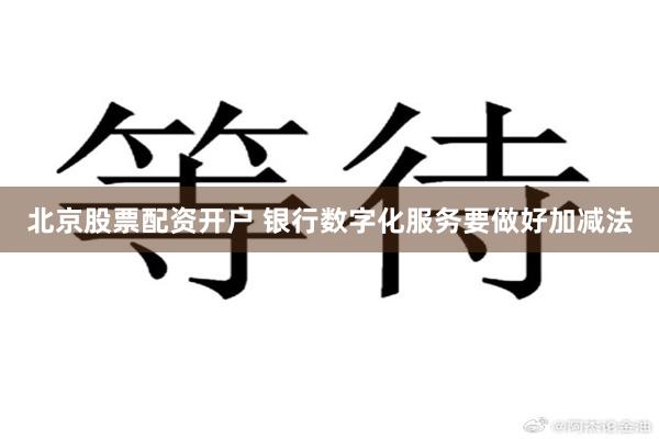 北京股票配资开户 银行数字化服务要做好加减法