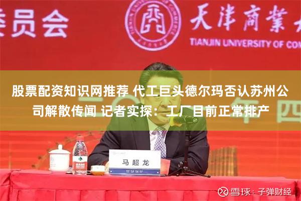 股票配资知识网推荐 代工巨头德尔玛否认苏州公司解散传闻 记者实探:工厂目前正常排产