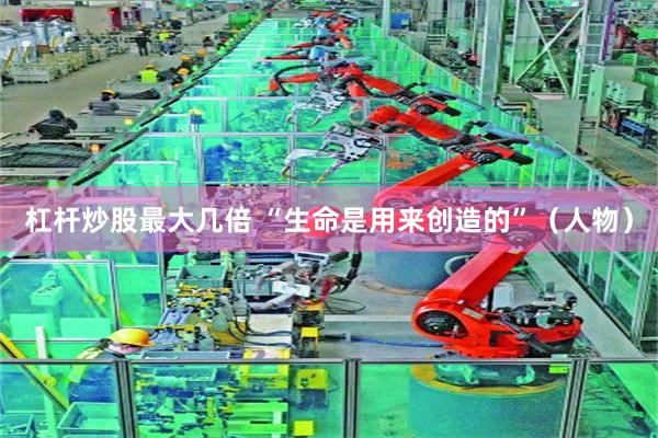 杠杆炒股最大几倍 “生命是用来创造的”（人物）