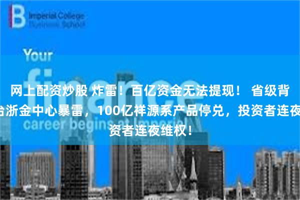 网上配资炒股 炸雷!百亿资金无法提现! 省级背景平台浙金中心暴雷,100亿祥源系产品停兑,投资者连夜维权!