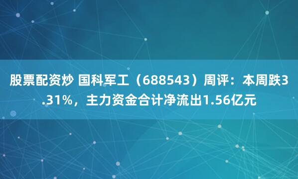 股票配资炒 国科军工（688543）周评：本周跌3.31%，主力资金合计净流出1.56亿元