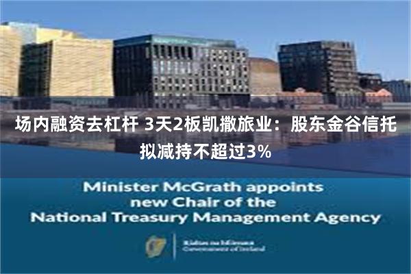 场内融资去杠杆 3天2板凯撒旅业：股东金谷信托拟减持不超过3%