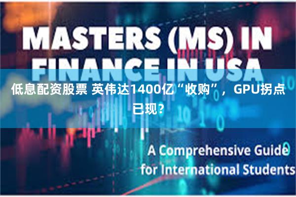 低息配资股票 英伟达1400亿“收购”,GPU拐点已现?