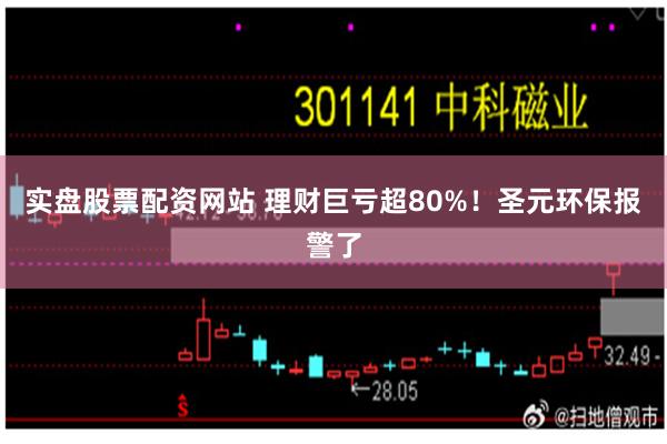 实盘股票配资网站 理财巨亏超80%！圣元环保报警了
