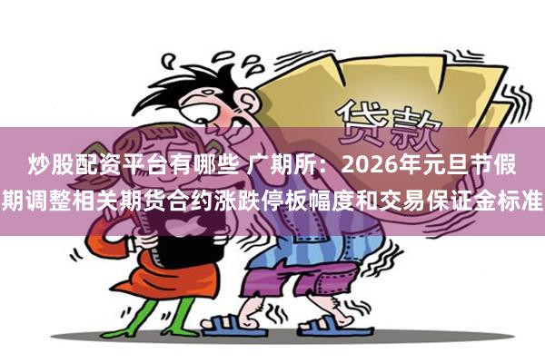 炒股配资平台有哪些 广期所：2026年元旦节假期调整相关期货合约涨跌停板幅度和交易保证金标准