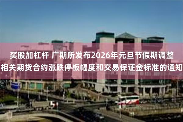 买股加杠杆 广期所发布2026年元旦节假期调整相关期货合约涨跌停板幅度和交易保证金标准的通知
