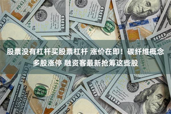 股票没有杠杆买股票杠杆 涨价在即！碳纤维概念多股涨停 融资客最新抢筹这些股