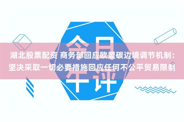 湖北股票配资 商务部回应欧盟碳边境调节机制：坚决采取一切必要措施回应任何不公平贸易限制